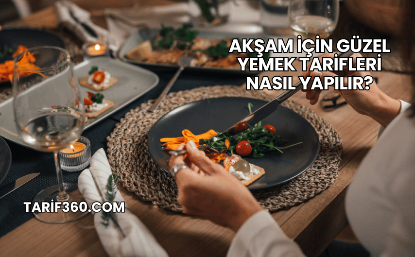 Akşam İçin Güzel Yemek Tarifleri Nasıl Yapılır?