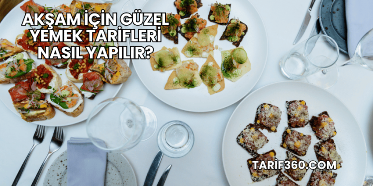 Akşam İçin Güzel Yemek Tarifleri Nasıl Yapılır?