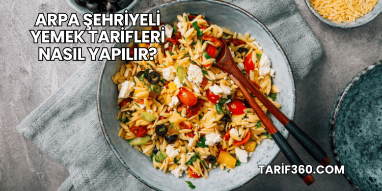 Arpa Şehriyeli Yemek Tarifleri Nasıl Yapılır?
