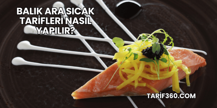 Balık Ara Sıcak Tarifleri Nasıl Yapılır?