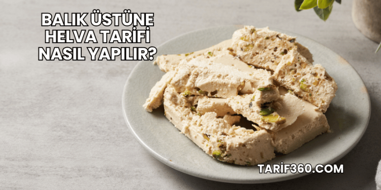 Balık Üstüne Helva Tarifi Nasıl Yapılır?